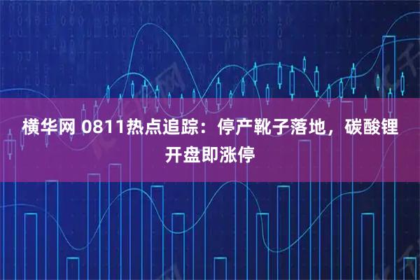 横华网 0811热点追踪：停产靴子落地，碳酸锂开盘即涨停