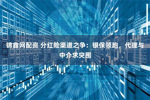 锦鑫网配资 分红险渠道之争：银保领跑，代理与中介求突围