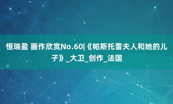 恒瑞盈 画作欣赏No.60|《帕斯托雷夫人和她的儿子》_大卫_创作_法国