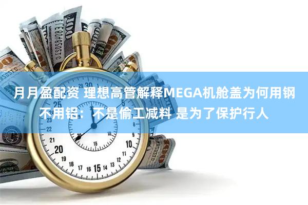 月月盈配资 理想高管解释MEGA机舱盖为何用钢不用铝：不是偷工减料 是为了保护行人