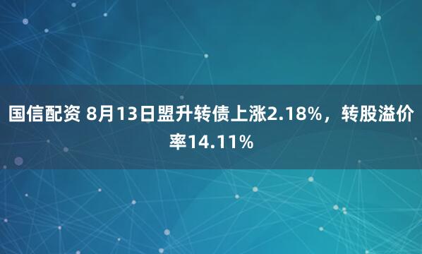 国信配资 8月13日盟升转债上涨2.18%，转股溢价率14.11%