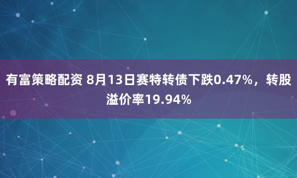 有富策略配资 8月13日赛特转债下跌0.47%，转股溢价率19.94%