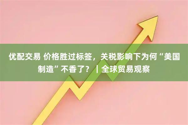 优配交易 价格胜过标签，关税影响下为何“美国制造”不香了？｜全球贸易观察