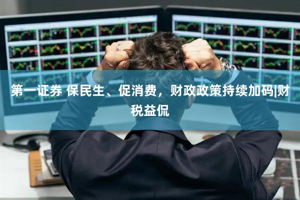 第一证券 保民生、促消费，财政政策持续加码|财税益侃