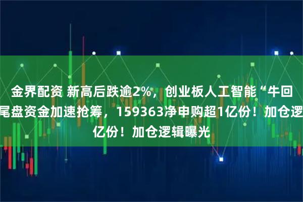 金界配资 新高后跌逾2%，创业板人工智能“牛回头”？尾盘资金加速抢筹，159363净申购超1亿份！加仓逻辑曝光