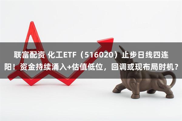 联富配资 化工ETF（516020）止步日线四连阳！资金持续涌入+估值低位，回调或现布局时机？