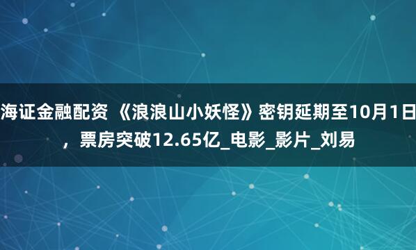 海证金融配资 《浪浪山小妖怪》密钥延期至10月1日，票房突破12.65亿_电影_影片_刘易