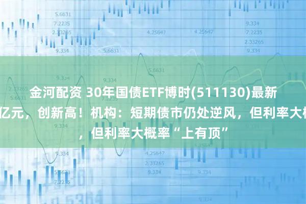 金河配资 30年国债ETF博时(511130)最新规模突破180亿元，创新高！机构：短期债市仍处逆风，但利率大概率“上有顶”