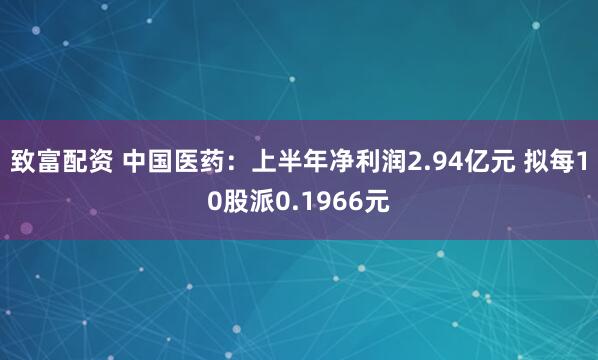 致富配资 中国医药：上半年净利润2.94亿元 拟每10股派0.1966元