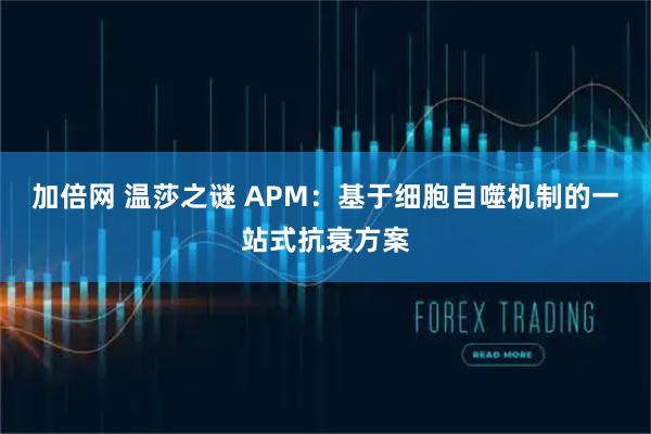 加倍网 温莎之谜 APM：基于细胞自噬机制的一站式抗衰方案