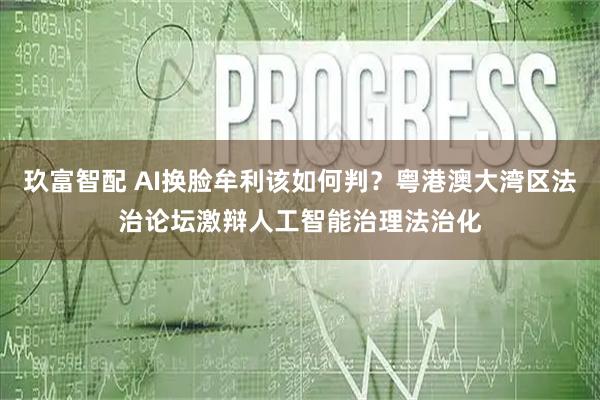 玖富智配 AI换脸牟利该如何判？粤港澳大湾区法治论坛激辩人工智能治理法治化