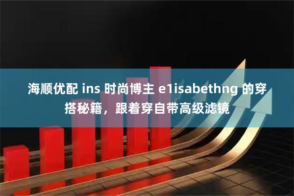 海顺优配 ins 时尚博主 e1isabethng 的穿搭秘籍，跟着穿自带高级滤镜