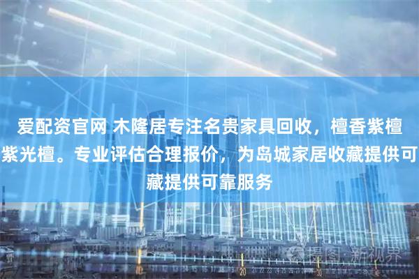 爱配资官网 木隆居专注名贵家具回收，檀香紫檀黄花梨紫光檀。专业评估合理报价，为岛城家居收藏提供可靠服务