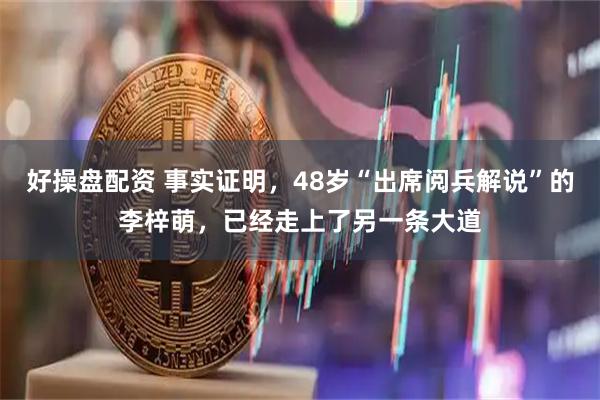 好操盘配资 事实证明，48岁“出席阅兵解说”的李梓萌，已经走上了另一条大道