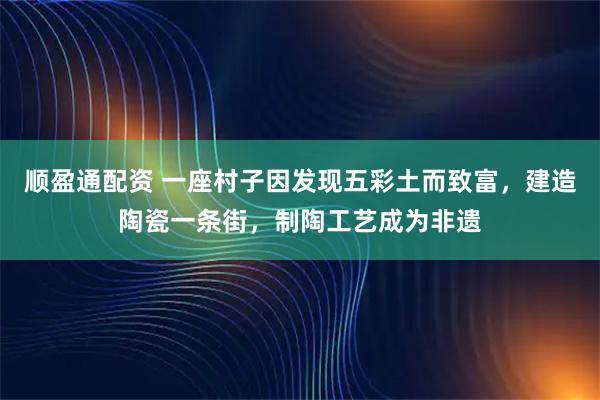 顺盈通配资 一座村子因发现五彩土而致富，建造陶瓷一条街，制陶工艺成为非遗