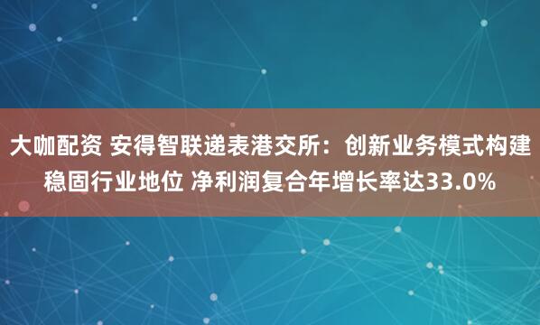 大咖配资 安得智联递表港交所：创新业务模式构建稳固行业地位 净利润复合年增长率达33.0%