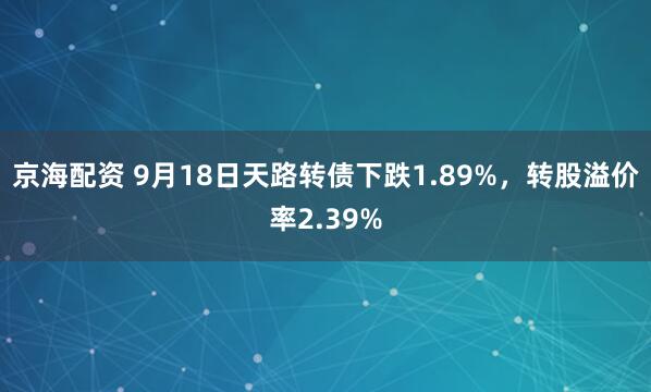 京海配资 9月18日天路转债下跌1.89%，转股溢价率2.39%