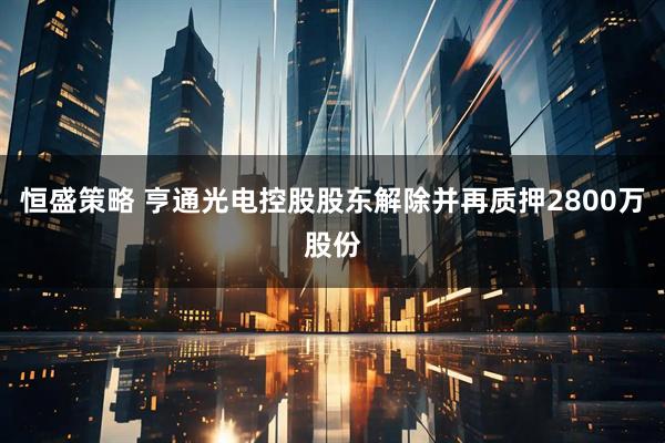 恒盛策略 亨通光电控股股东解除并再质押2800万股份
