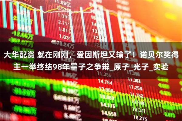 大华配资 就在刚刚，爱因斯坦又输了！诺贝尔奖得主一举终结98年量子之争辩_原子_光子_实验