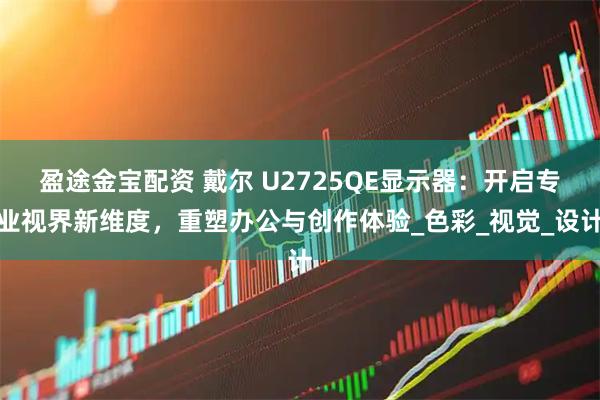 盈途金宝配资 戴尔 U2725QE显示器:开启专业视界新维度,重塑办公与创作体验_色彩_视觉_设计